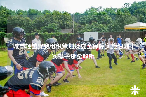 城市轻越野赛组织策划及安全保障实施细则｜实操干货全解析